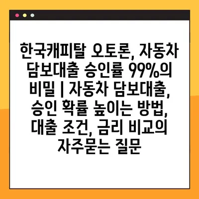 한국캐피탈 오토론, 자동차 담보대출 승인률 99%의 비밀 | 자동차 담보대출, 승인 확률 높이는 방법, 대출 조건, 금리 비교