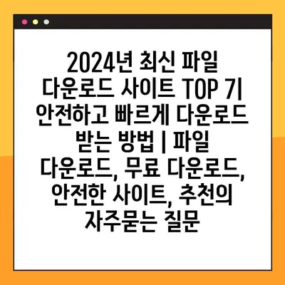 2024년 최신 파일 다운로드 사이트 TOP 7| 안전하고 빠르게 다운로드 받는 방법 | 파일 다운로드, 무료 다운로드, 안전한 사이트, 추천