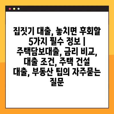 집짓기 대출, 놓치면 후회할 5가지 필수 정보 | 주택담보대출, 금리 비교, 대출 조건, 주택 건설 대출, 부동산 팁