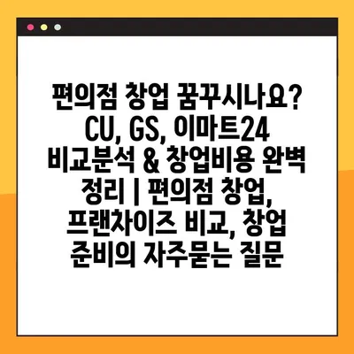 편의점 창업 꿈꾸시나요? CU, GS, 이마트24 비교분석 & 창업비용 완벽 정리 | 편의점 창업, 프랜차이즈 비교, 창업 준비