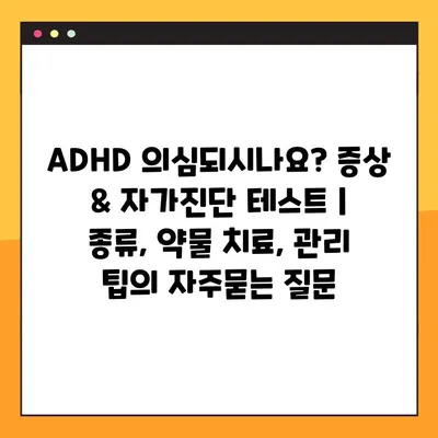 ADHD 의심되시나요? 증상 & 자가진단 테스트 | 종류, 약물 치료, 관리 팁