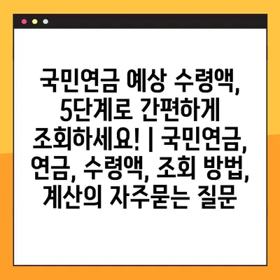 국민연금 예상 수령액, 5단계로 간편하게 조회하세요! | 국민연금, 연금, 수령액, 조회 방법, 계산