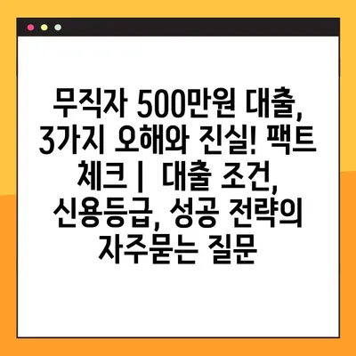 무직자 500만원 대출, 3가지 오해와 진실! 팩트 체크 |  대출 조건, 신용등급, 성공 전략