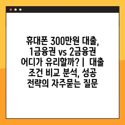 휴대폰 300만원 대출, 1금융권 vs 2금융권 어디가 유리할까? |  대출 조건 비교 분석, 성공 전략