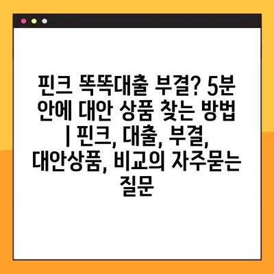 핀크 똑똑대출 부결? 5분 안에 대안 상품 찾는 방법 | 핀크, 대출, 부결, 대안상품, 비교