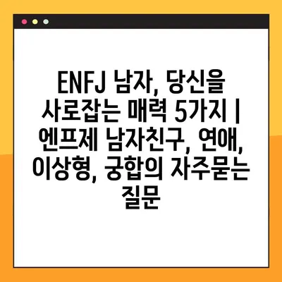 ENFJ 남자, 당신을 사로잡는 매력 5가지 | 엔프제 남자친구, 연애, 이상형, 궁합