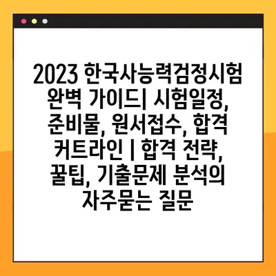 2023 한국사능력검정시험 완벽 가이드| 시험일정, 준비물, 원서접수, 합격 커트라인 | 합격 전략, 꿀팁, 기출문제 분석