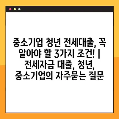 중소기업 청년 전세대출, 꼭 알아야 할 3가지 조건! | 전세자금 대출, 청년, 중소기업