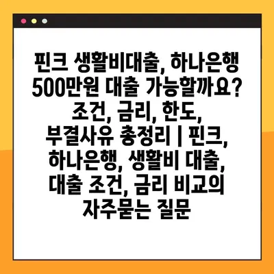 핀크 생활비대출, 하나은행 500만원 대출 가능할까요? 조건, 금리, 한도, 부결사유 총정리 | 핀크, 하나은행, 생활비 대출, 대출 조건, 금리 비교