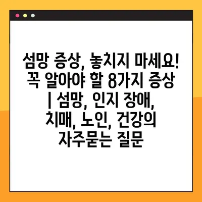 섬망 증상, 놓치지 마세요! 꼭 알아야 할 8가지 증상 | 섬망, 인지 장애, 치매, 노인, 건강