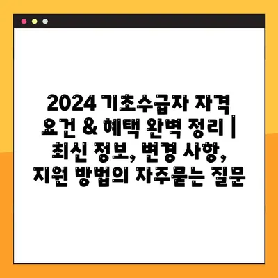 2024 기초수급자 자격 요건 & 혜택 완벽 정리 | 최신 정보, 변경 사항, 지원 방법