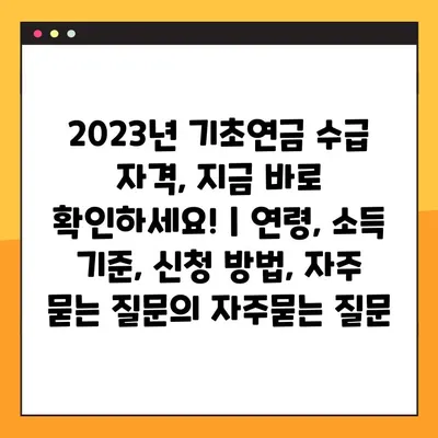2023년 기초연금 수급 자격, 지금 바로 확인하세요! | 연령, 소득 기준, 신청 방법, 자주 묻는 질문