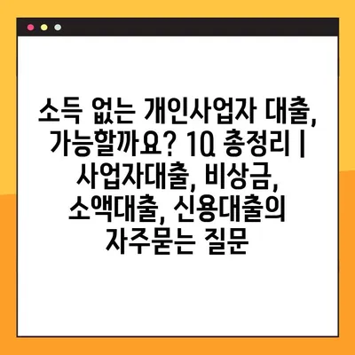 소득 없는 개인사업자 대출, 가능할까요? 1Q 총정리 | 사업자대출, 비상금, 소액대출, 신용대출