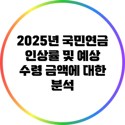 2025년 국민연금 인상률 및 예상 수령 금액에 대한 분석