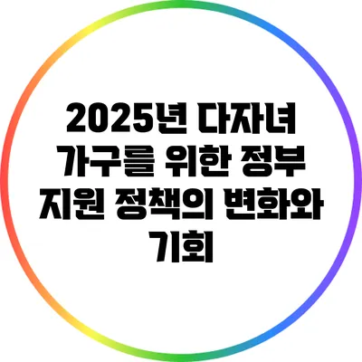 2025년 다자녀 가구를 위한 정부 지원 정책의 변화와 기회