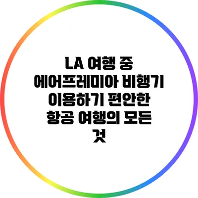 LA 여행 중 에어프레미아 비행기 이용하기: 편안한 항공 여행의 모든 것