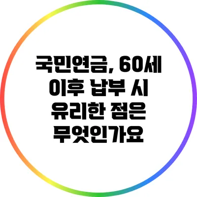 국민연금, 60세 이후 납부 시 유리한 점은 무엇인가요?