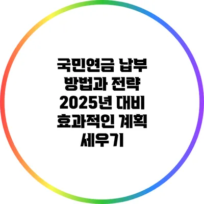 국민연금 납부 방법과 전략: 2025년 대비 효과적인 계획 세우기