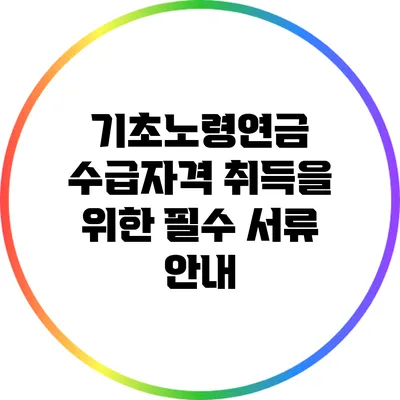 기초노령연금 수급자격 취득을 위한 필수 서류 안내