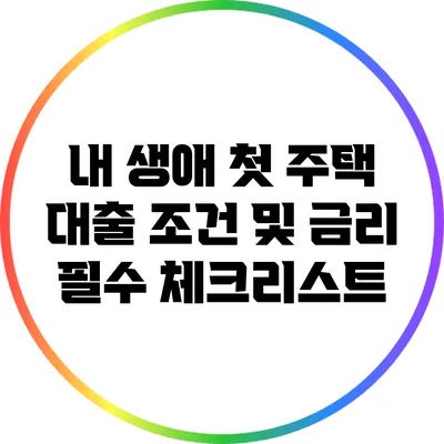 내 생애 첫 주택 대출 조건 및 금리: 필수 체크리스트