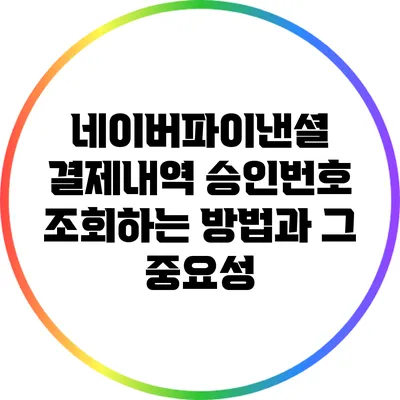 네이버파이낸셜 결제내역 승인번호 조회하는 방법과 그 중요성