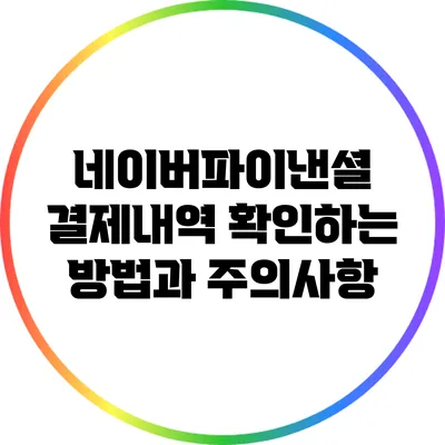 네이버파이낸셜 결제내역 확인하는 방법과 주의사항