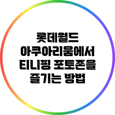 롯데월드 아쿠아리움에서 티니핑 포토존을 즐기는 방법