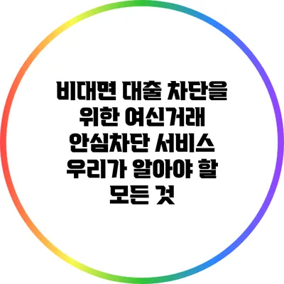 비대면 대출 차단을 위한 여신거래 안심차단 서비스 우리가 알아야 할 모든 것