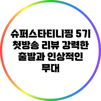 슈퍼스타티니핑 5기 첫방송 리뷰: 강력한 출발과 인상적인 무대