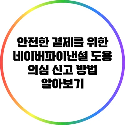 안전한 결제를 위한 네이버파이낸셜 도용 의심 신고 방법 알아보기