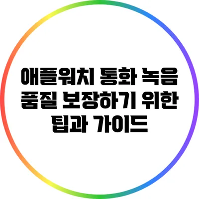애플워치 통화 녹음 품질 보장하기 위한 팁과 가이드