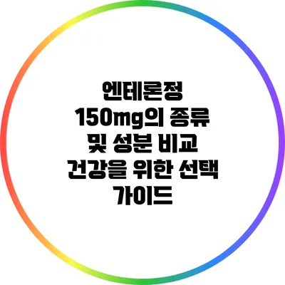 엔테론정 150mg의 종류 및 성분 비교: 건강을 위한 선택 가이드