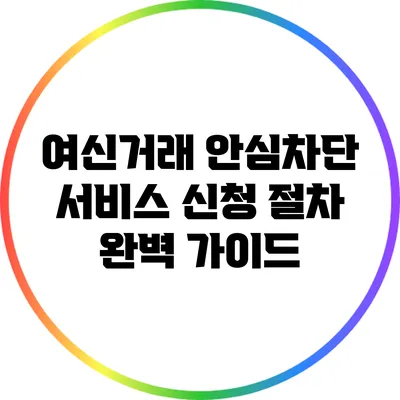 여신거래 안심차단 서비스 신청 절차 완벽 가이드