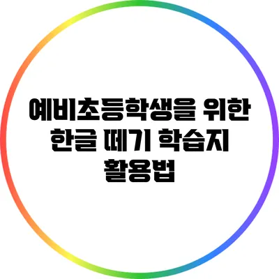 예비초등학생을 위한 한글 떼기 학습지 활용법