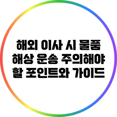 해외 이사 시 물품 해상 운송: 주의해야 할 포인트와 가이드