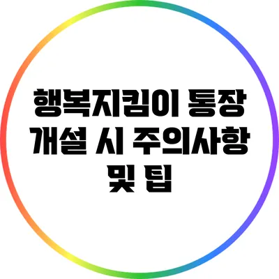 행복지킴이 통장 개설 시 주의사항 및 팁