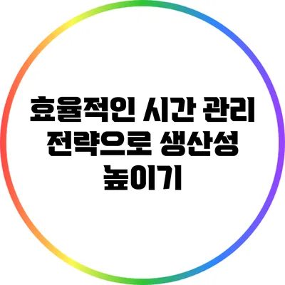 효율적인 시간 관리 전략으로 생산성 높이기