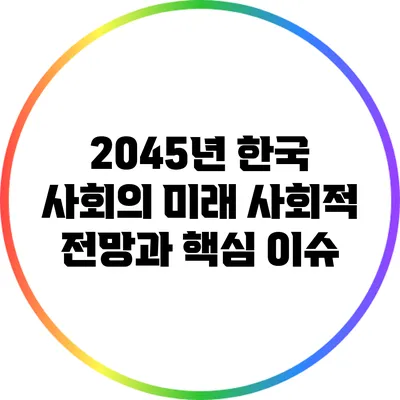 2045년 한국 사회의 미래: 사회적 전망과 핵심 이슈