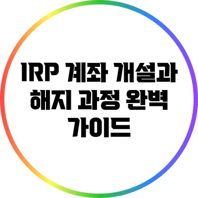 IRP 계좌 개설과 해지 과정 완벽 가이드