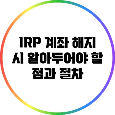 IRP 계좌 해지 시 알아두어야 할 점과 절차