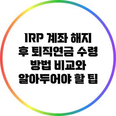 IRP 계좌 해지 후 퇴직연금 수령 방법 비교와 알아두어야 할 팁