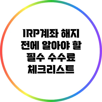 IRP계좌 해지 전에 알아야 할 필수 수수료 체크리스트