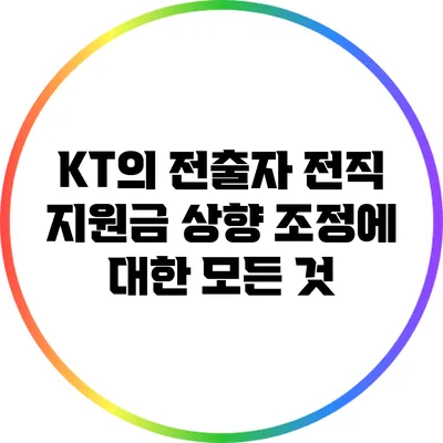 KT의 전출자 전직 지원금 상향 조정에 대한 모든 것