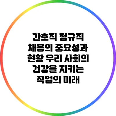 간호직 정규직 채용의 중요성과 현황: 우리 사회의 건강을 지키는 직업의 미래
