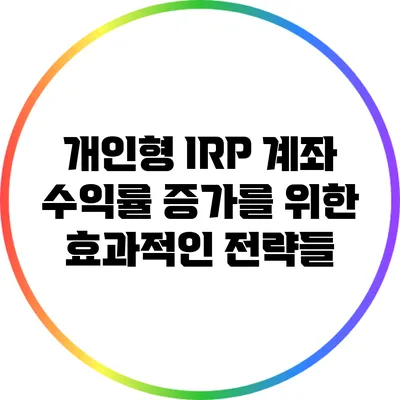 개인형 IRP 계좌 수익률 증가를 위한 효과적인 전략들