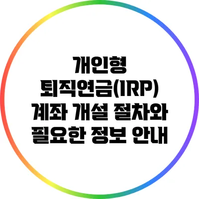 개인형 퇴직연금(IRP) 계좌 개설 절차와 필요한 정보 안내