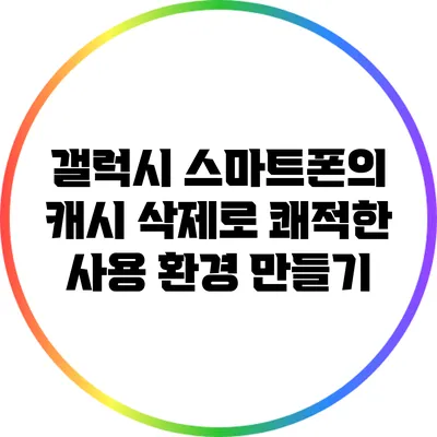 갤럭시 스마트폰의 캐시 삭제로 쾌적한 사용 환경 만들기