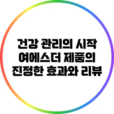 건강 관리의 시작: 여에스더 제품의 진정한 효과와 리뷰