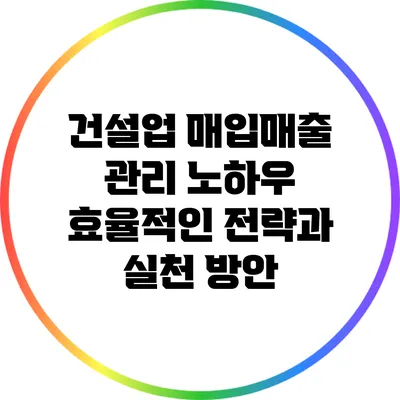 건설업 매입매출 관리 노하우: 효율적인 전략과 실천 방안