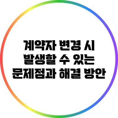 계약자 변경 시 발생할 수 있는 문제점과 해결 방안